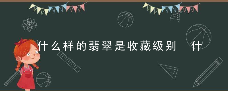什么样的翡翠是收藏级别 什么翡翠最好值得收藏